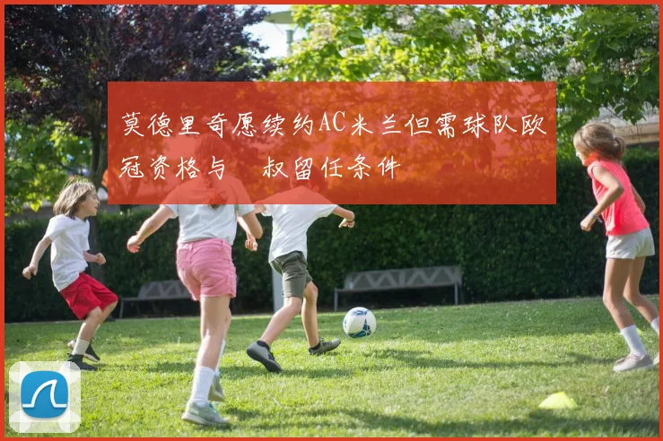 莫德里奇愿续约AC米兰但需球队欧冠资格与囧叔留任条件