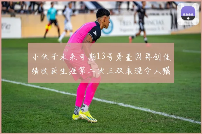 小伙子未来可期13号秀奎因再创佳绩收获生涯第二次三双表现令人瞩目