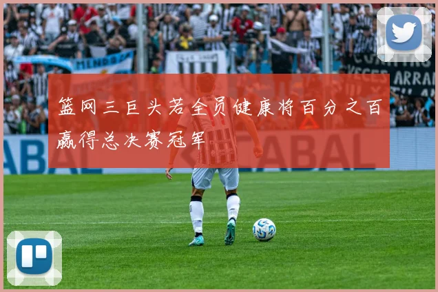 篮网三巨头若全员健康将百分之百赢得总决赛冠军