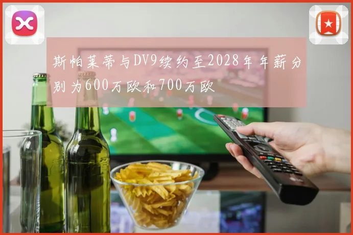 斯帕莱蒂与DV9续约至2028年年薪分别为600万欧和700万欧