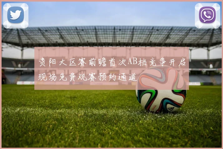 贵阳大区赛前瞻首次AB档竞争开启现场免费观赛预约通道