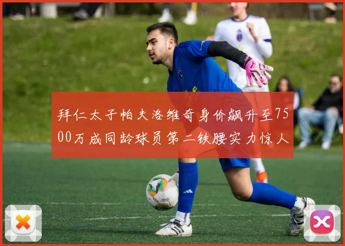 拜仁太子帕夫洛维奇身价飙升至7500万成同龄球员第二铁腰实力惊人