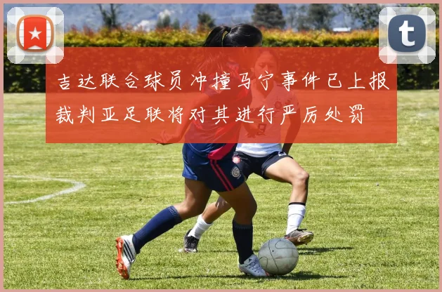 吉达联合球员冲撞马宁事件已上报裁判亚足联将对其进行严厉处罚