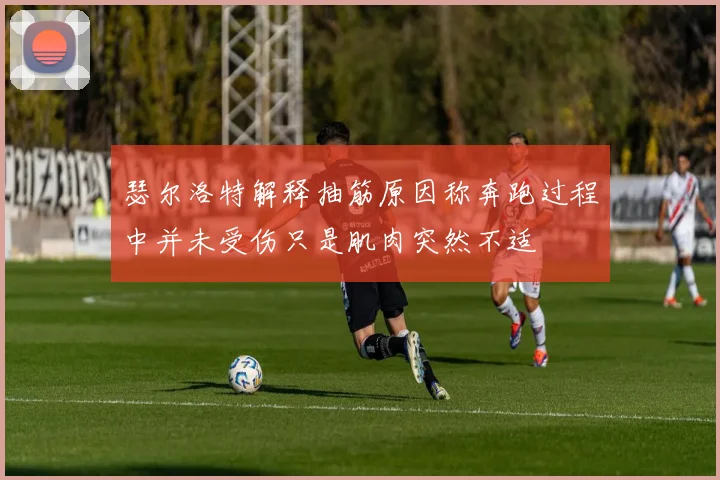 瑟尔洛特解释抽筋原因称奔跑过程中并未受伤只是肌肉突然不适