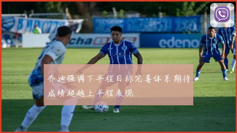 乔迪强调下半程目标完善体系期待成绩超越上半程表现