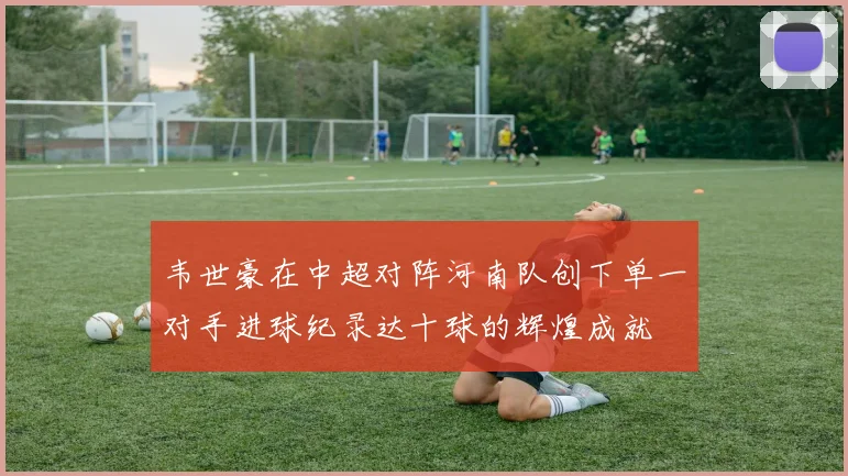 韦世豪在中超对阵河南队创下单一对手进球纪录达十球的辉煌成就