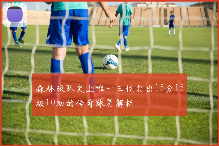 森林狼队史上唯一三位打出15分15板10助的传奇球员解析