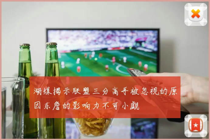 湖媒揭示联盟三分高手被忽视的原因东詹的影响力不可小觑