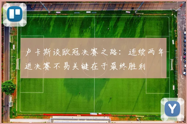 卢卡斯谈欧冠决赛之路：连续两年进决赛不易关键在于最终胜利