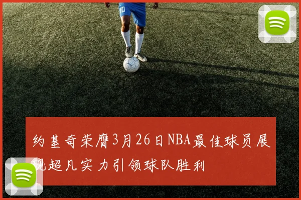 约基奇荣膺3月26日NBA最佳球员展现超凡实力引领球队胜利