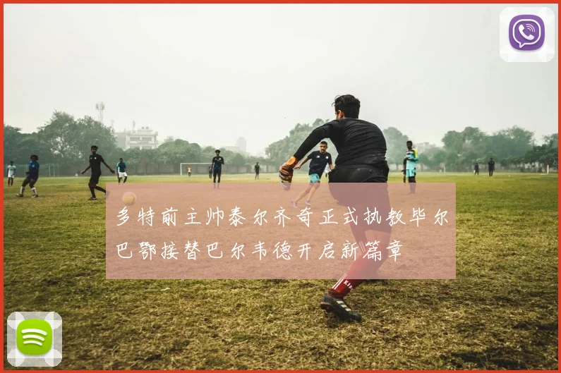 多特前主帅泰尔齐奇正式执教毕尔巴鄂接替巴尔韦德开启新篇章