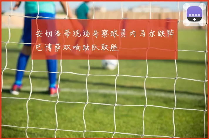 安切洛蒂现场考察球员内马尔缺阵巴博萨双响助队取胜