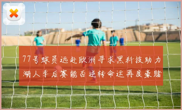 77号球员远赴欧洲寻求黑科技助力湖人季后赛能否逆转命运再度豪赌