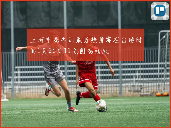 上海申花冬训最后热身赛在当地时间1月26日11点圆满结束