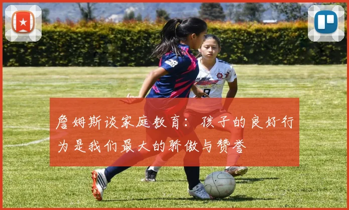 詹姆斯谈家庭教育：孩子的良好行为是我们最大的骄傲与赞誉
